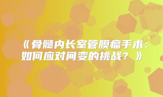 《骨髓内长室管膜瘤手术：如何应对间变的挑战？》