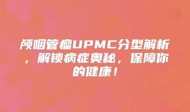 颅咽管瘤UPMC分型解析，解锁病症奥秘，保障你的健康！