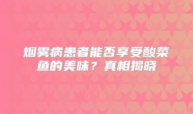 烟雾病患者能否享受酸菜鱼的美味？真相揭晓