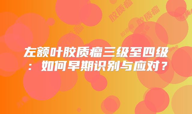 左额叶胶质瘤三级至四级：如何早期识别与应对？