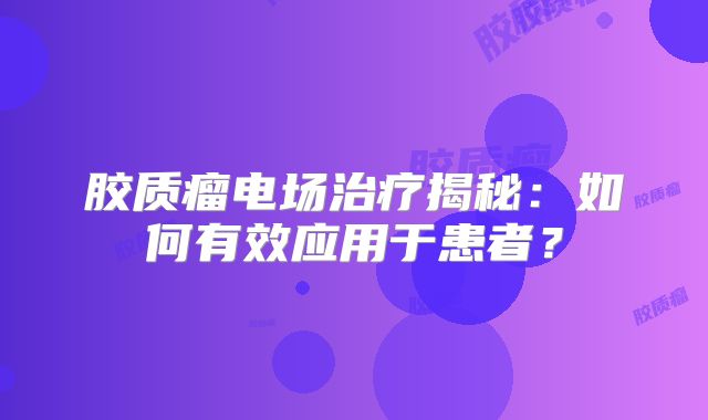 胶质瘤电场治疗揭秘：如何有效应用于患者？