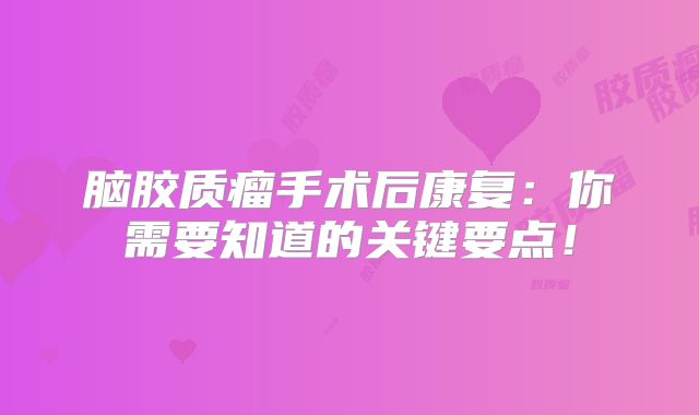 脑胶质瘤手术后康复：你需要知道的关键要点！