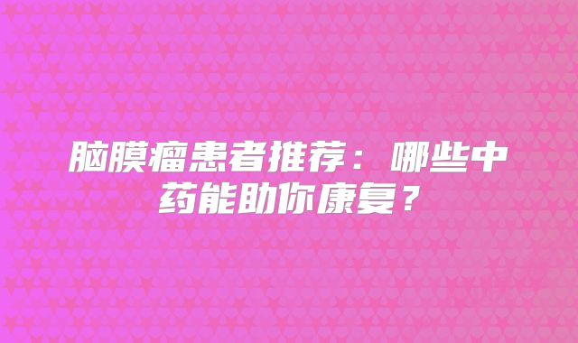 脑膜瘤患者推荐：哪些中药能助你康复？