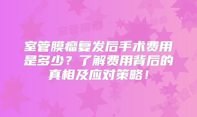 室管膜瘤复发后手术费用是多少？了解费用背后的真相及应对策略！
