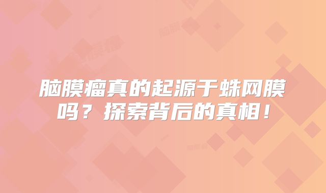 脑膜瘤真的起源于蛛网膜吗？探索背后的真相！