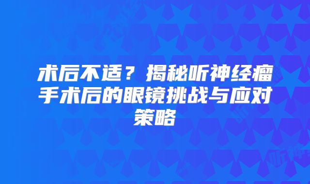 术后不适？揭秘听神经瘤手术后的眼镜挑战与应对策略