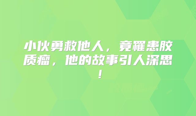 小伙勇救他人，竟罹患胶质瘤，他的故事引人深思！
