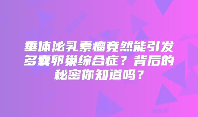 垂体泌乳素瘤竟然能引发多囊卵巢综合症？背后的秘密你知道吗？