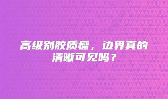高级别胶质瘤，边界真的清晰可见吗？