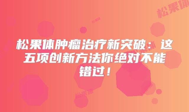 松果体肿瘤治疗新突破：这五项创新方法你绝对不能错过！