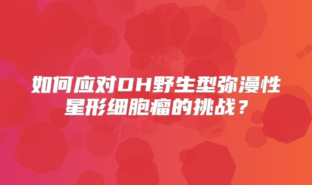 如何应对DH野生型弥漫性星形细胞瘤的挑战？