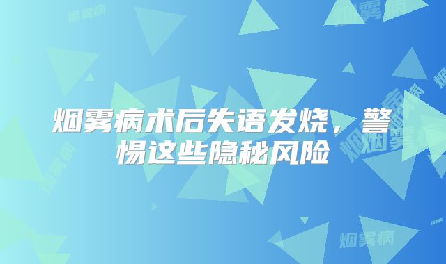 烟雾病术后失语发烧，警惕这些隐秘风险