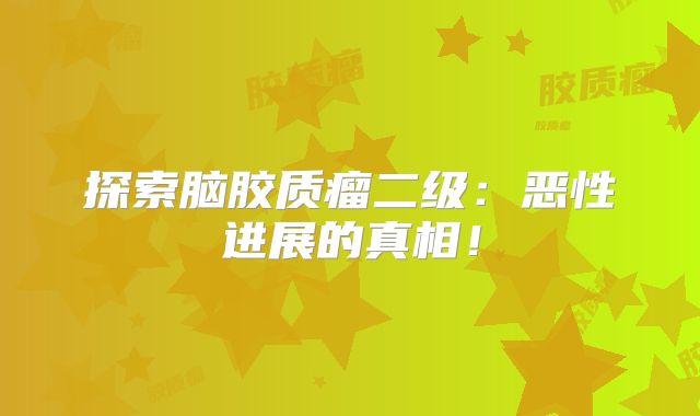 探索脑胶质瘤二级：恶性进展的真相！