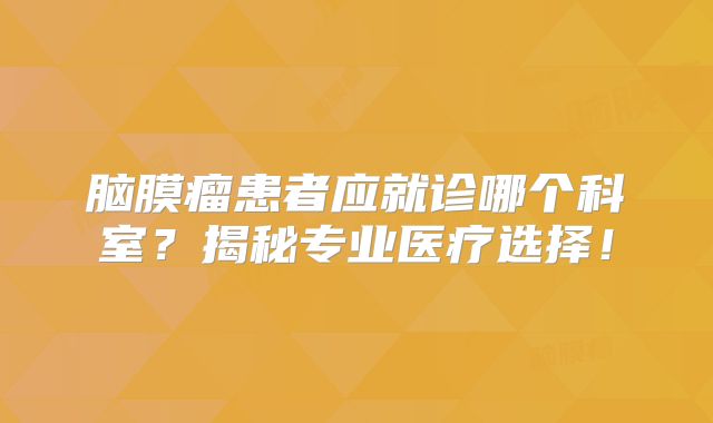 脑膜瘤患者应就诊哪个科室？揭秘专业医疗选择！