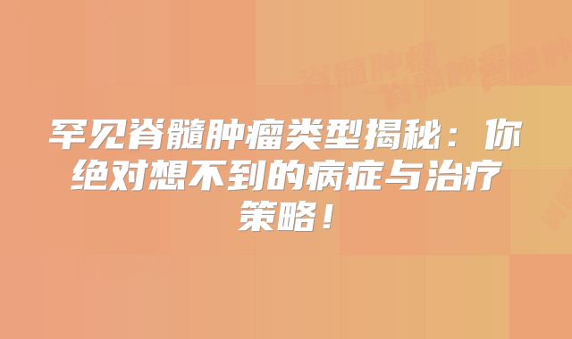 罕见脊髓肿瘤类型揭秘：你绝对想不到的病症与治疗策略！