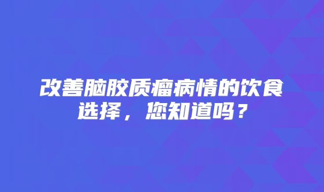 改善脑胶质瘤病情的饮食选择，您知道吗？