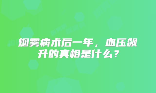 烟雾病术后一年，血压飙升的真相是什么？