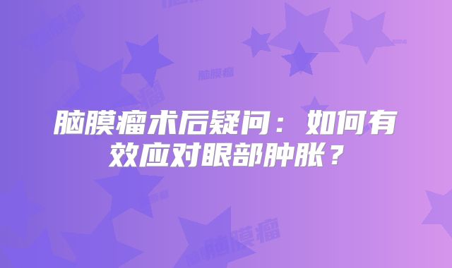 脑膜瘤术后疑问：如何有效应对眼部肿胀？