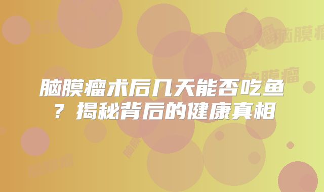 脑膜瘤术后几天能否吃鱼？揭秘背后的健康真相