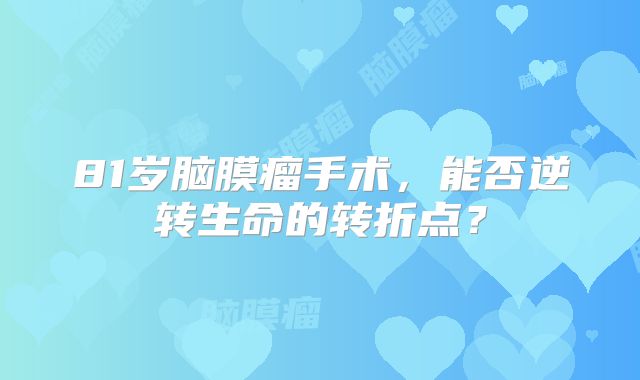 81岁脑膜瘤手术，能否逆转生命的转折点？