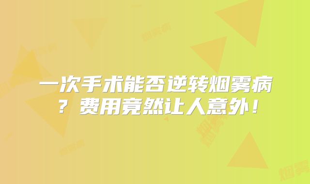 一次手术能否逆转烟雾病？费用竟然让人意外！