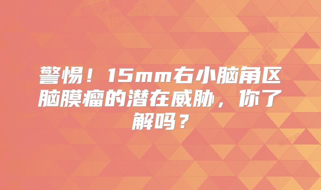 警惕！15mm右小脑角区脑膜瘤的潜在威胁，你了解吗？