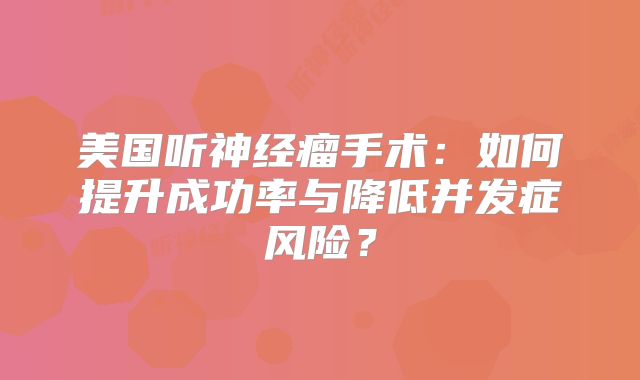美国听神经瘤手术：如何提升成功率与降低并发症风险？