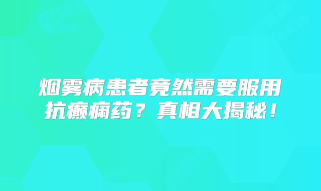 烟雾病患者竟然需要服用抗癫痫药？真相大揭秘！