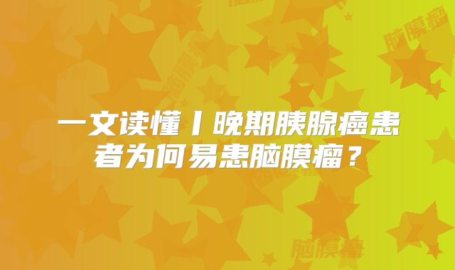 一文读懂丨晚期胰腺癌患者为何易患脑膜瘤？