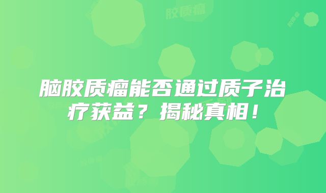 脑胶质瘤能否通过质子治疗获益？揭秘真相！