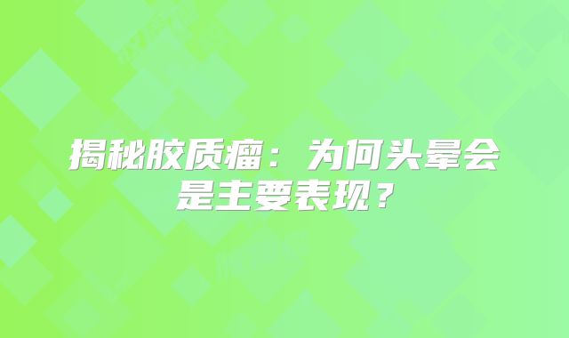 揭秘胶质瘤：为何头晕会是主要表现？
