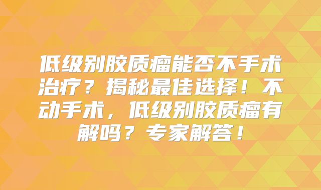 低级别胶质瘤能否不手术治疗？揭秘最佳选择！不动手术，低级别胶质瘤有解吗？专家解答！