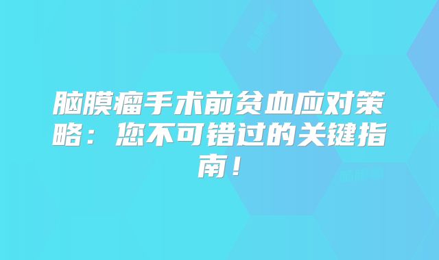 脑膜瘤手术前贫血应对策略：您不可错过的关键指南！