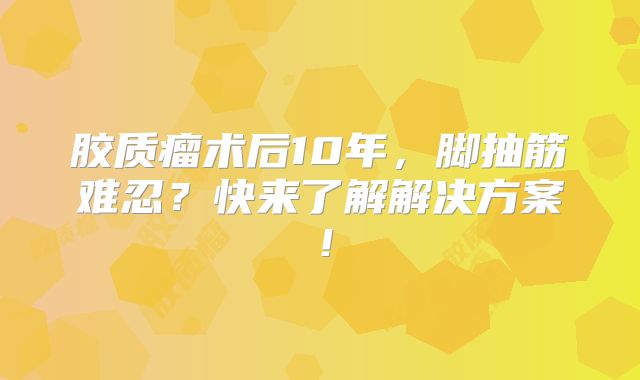 胶质瘤术后10年，脚抽筋难忍？快来了解解决方案！