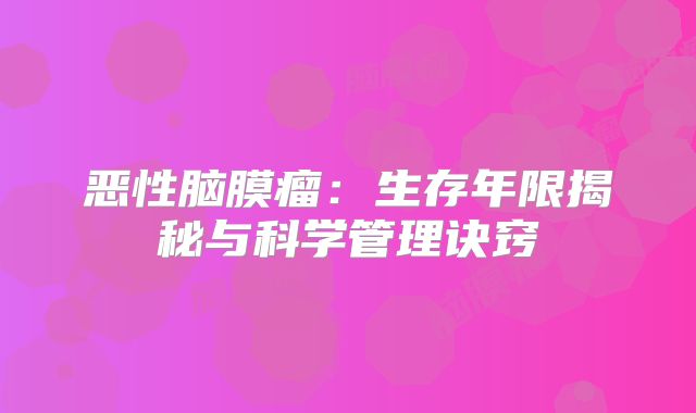 恶性脑膜瘤：生存年限揭秘与科学管理诀窍