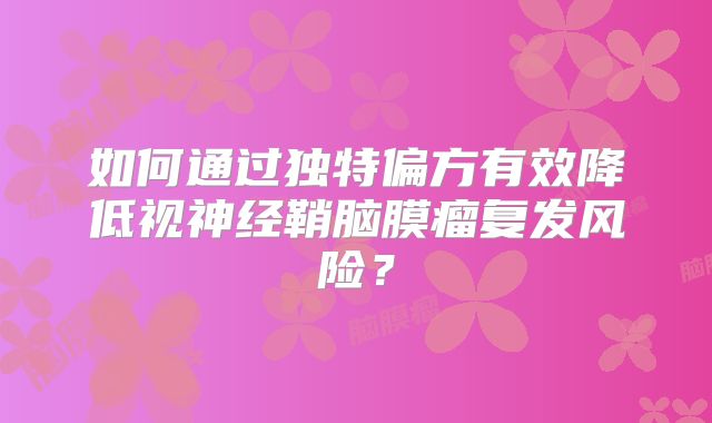 如何通过独特偏方有效降低视神经鞘脑膜瘤复发风险？