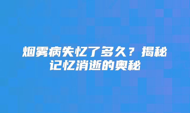 烟雾病失忆了多久？揭秘记忆消逝的奥秘