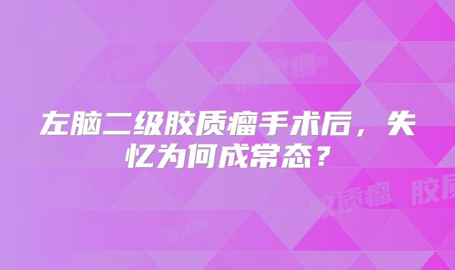 左脑二级胶质瘤手术后，失忆为何成常态？