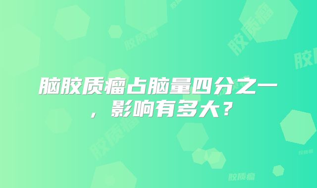 脑胶质瘤占脑量四分之一，影响有多大？