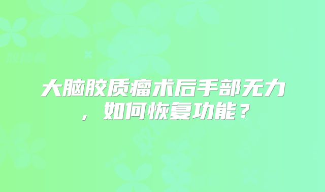 大脑胶质瘤术后手部无力，如何恢复功能？