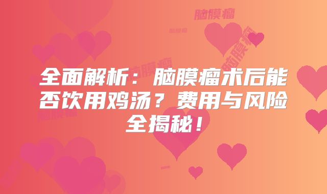 全面解析：脑膜瘤术后能否饮用鸡汤？费用与风险全揭秘！
