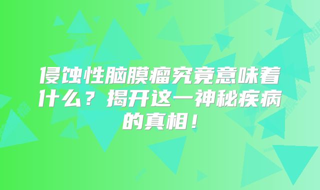 侵蚀性脑膜瘤究竟意味着什么？揭开这一神秘疾病的真相！