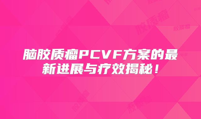 脑胶质瘤PCVF方案的最新进展与疗效揭秘！