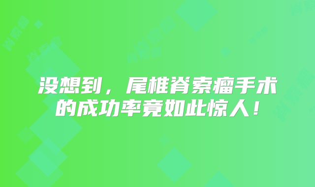 没想到，尾椎脊索瘤手术的成功率竟如此惊人！