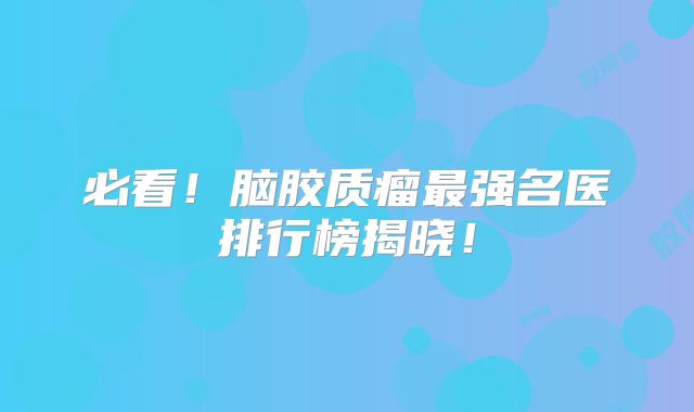 必看！脑胶质瘤最强名医排行榜揭晓！