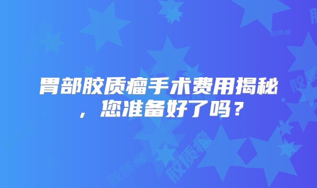 胃部胶质瘤手术费用揭秘，您准备好了吗？
