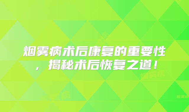 烟雾病术后康复的重要性，揭秘术后恢复之道！