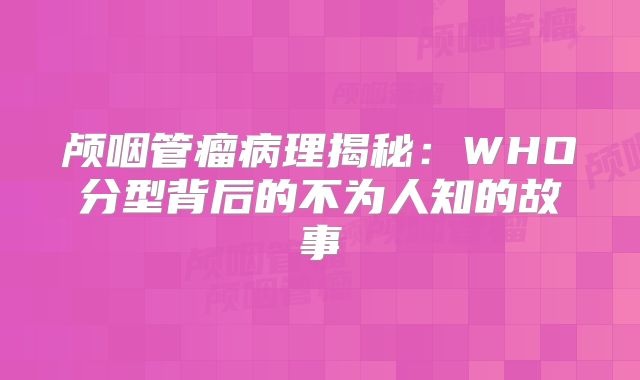 颅咽管瘤病理揭秘：WHO分型背后的不为人知的故事