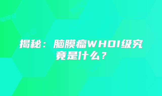 揭秘：脑膜瘤WHOI级究竟是什么？