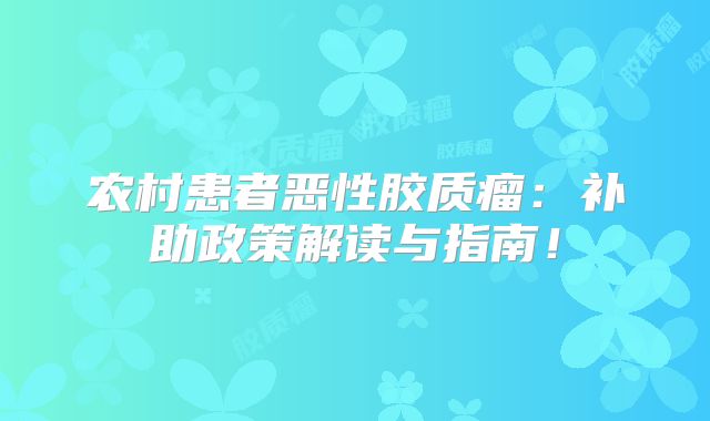 农村患者恶性胶质瘤：补助政策解读与指南！